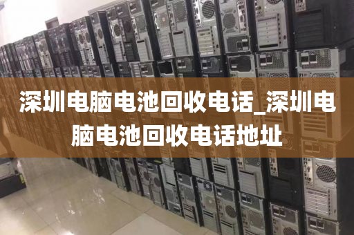 深圳电脑电池回收电话_深圳电脑电池回收电话地址