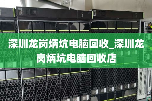 深圳龙岗炳坑电脑回收_深圳龙岗炳坑电脑回收店