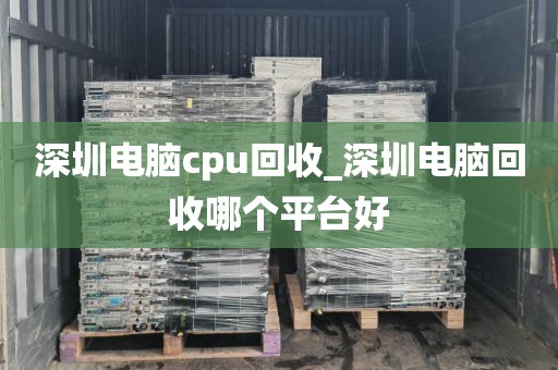 深圳电脑cpu回收_深圳电脑回收哪个平台好