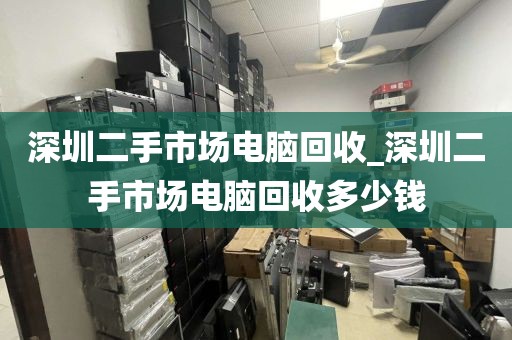 深圳二手市场电脑回收_深圳二手市场电脑回收多少钱