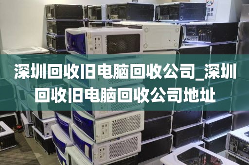 深圳回收旧电脑回收公司_深圳回收旧电脑回收公司地址