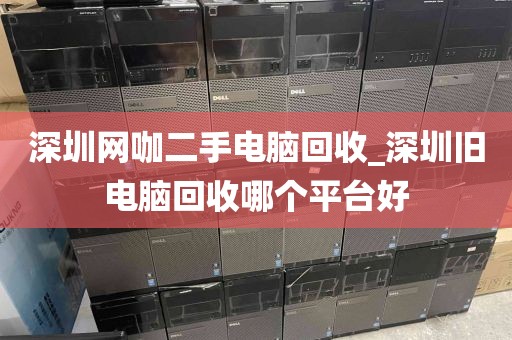 深圳网咖二手电脑回收_深圳旧电脑回收哪个平台好