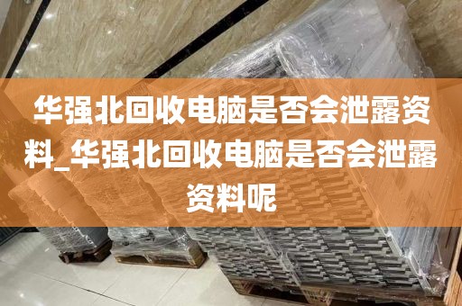 华强北回收电脑是否会泄露资料_华强北回收电脑是否会泄露资料呢