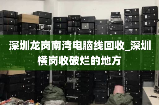 深圳龙岗南湾电脑线回收_深圳横岗收破烂的地方
