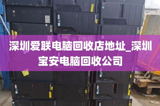 深圳爱联电脑回收店地址_深圳宝安电脑回收公司