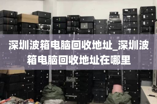 深圳波箱电脑回收地址_深圳波箱电脑回收地址在哪里