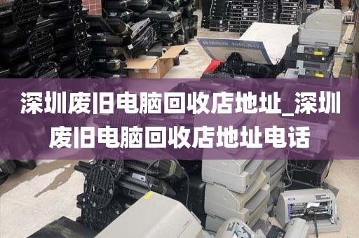 深圳废旧电脑回收店地址_深圳废旧电脑回收店地址电话