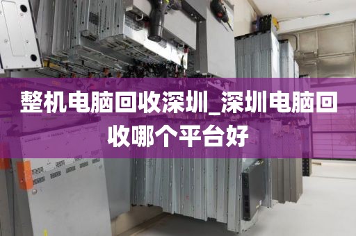 整机电脑回收深圳_深圳电脑回收哪个平台好