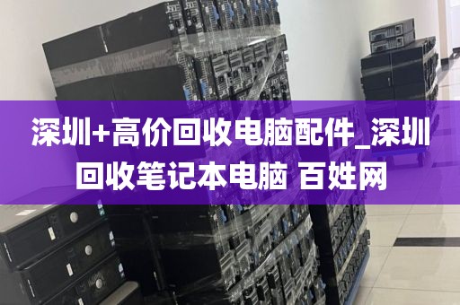 深圳+高价回收电脑配件_深圳回收笔记本电脑 百姓网
