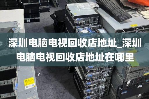 深圳电脑电视回收店地址_深圳电脑电视回收店地址在哪里