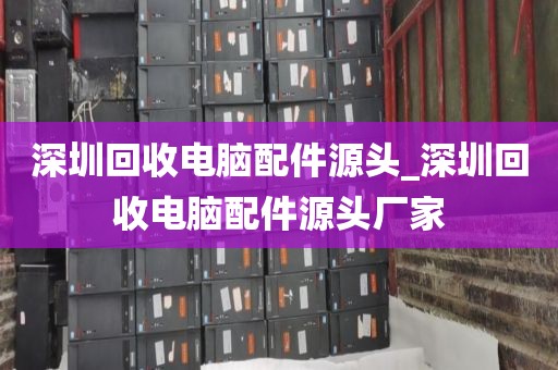 深圳回收电脑配件源头_深圳回收电脑配件源头厂家