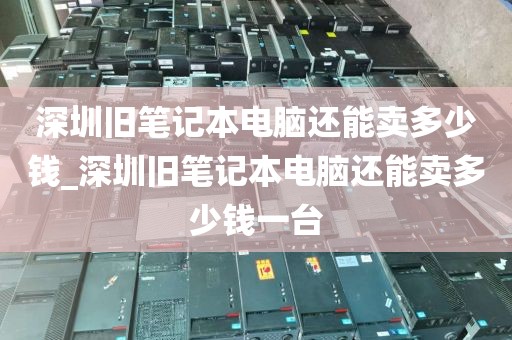 深圳旧笔记本电脑还能卖多少钱_深圳旧笔记本电脑还能卖多少钱一台