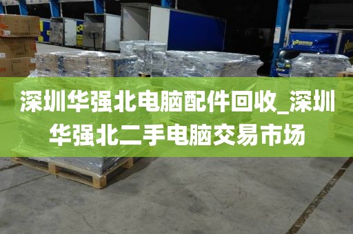 深圳华强北电脑配件回收_深圳华强北二手电脑交易市场