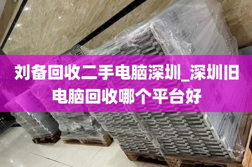 刘备回收二手电脑深圳_深圳旧电脑回收哪个平台好