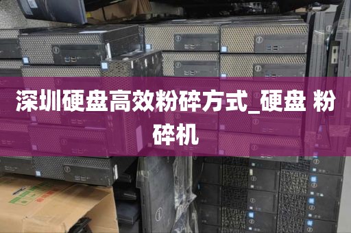 深圳硬盘高效粉碎方式_硬盘 粉碎机