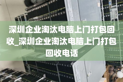 深圳企业淘汰电脑上门打包回收_深圳企业淘汰电脑上门打包回收电话