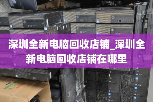 深圳全新电脑回收店铺_深圳全新电脑回收店铺在哪里