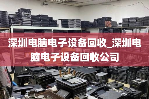 深圳电脑电子设备回收_深圳电脑电子设备回收公司