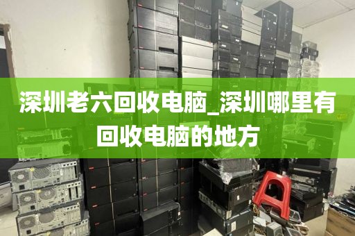 深圳老六回收电脑_深圳哪里有回收电脑的地方