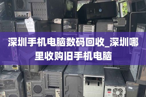 深圳手机电脑数码回收_深圳哪里收购旧手机电脑