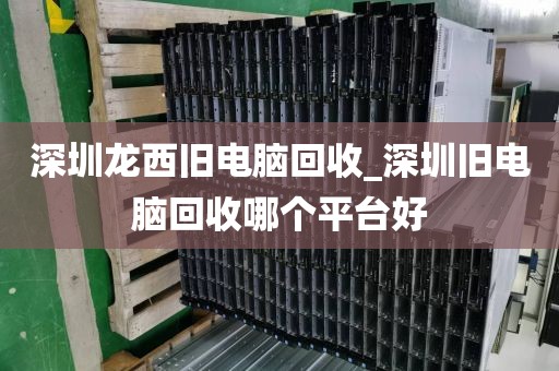 深圳龙西旧电脑回收_深圳旧电脑回收哪个平台好