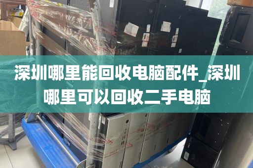 深圳哪里能回收电脑配件_深圳哪里可以回收二手电脑