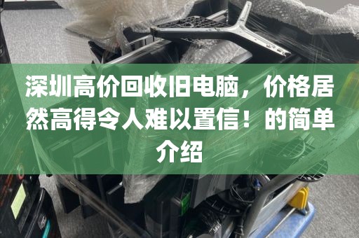 深圳高价回收旧电脑，价格居然高得令人难以置信！的简单介绍