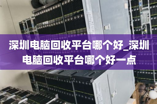 深圳电脑回收平台哪个好_深圳电脑回收平台哪个好一点