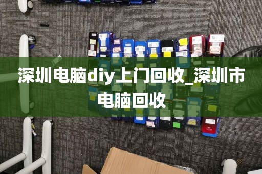 深圳电脑diy上门回收_深圳市电脑回收