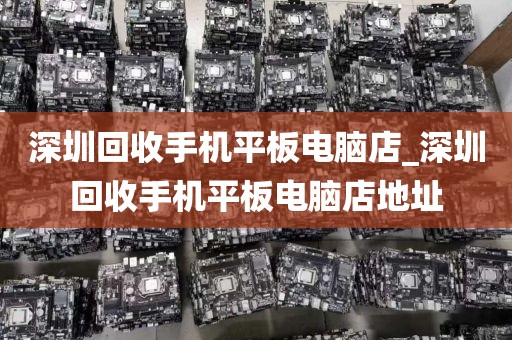 深圳回收手机平板电脑店_深圳回收手机平板电脑店地址