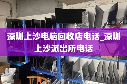 深圳上沙电脑回收店电话_深圳上沙派出所电话