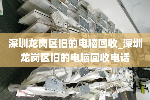 深圳龙岗区旧的电脑回收_深圳龙岗区旧的电脑回收电话