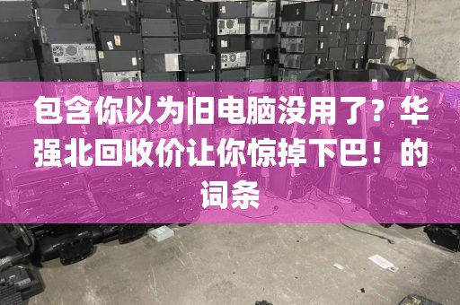 包含你以为旧电脑没用了？华强北回收价让你惊掉下巴！的词条