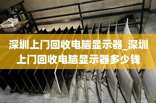 深圳上门回收电脑显示器_深圳上门回收电脑显示器多少钱