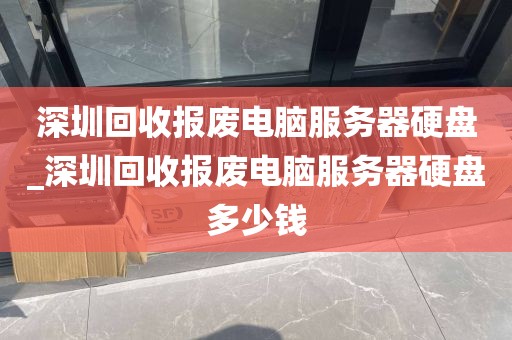 深圳回收报废电脑服务器硬盘_深圳回收报废电脑服务器硬盘多少钱