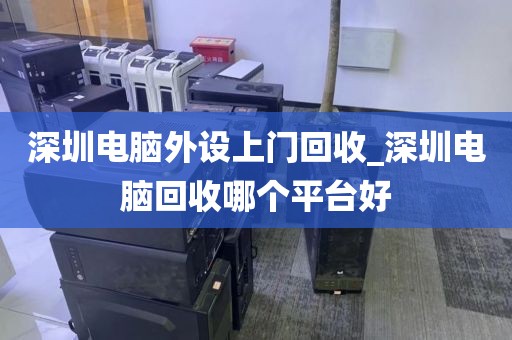 深圳电脑外设上门回收_深圳电脑回收哪个平台好