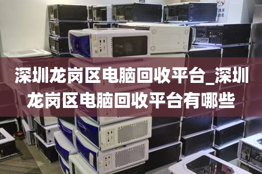 深圳龙岗区电脑回收平台_深圳龙岗区电脑回收平台有哪些