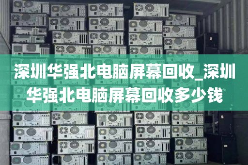 深圳华强北电脑屏幕回收_深圳华强北电脑屏幕回收多少钱