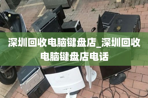 深圳回收电脑键盘店_深圳回收电脑键盘店电话