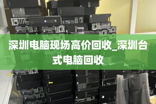 深圳电脑现场高价回收_深圳台式电脑回收