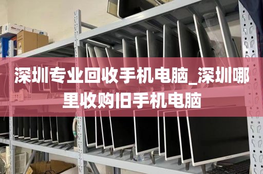 深圳专业回收手机电脑_深圳哪里收购旧手机电脑