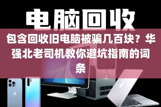 包含回收旧电脑被骗几百块？华强北老司机教你避坑指南的词条