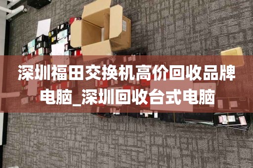 深圳福田交换机高价回收品牌电脑_深圳回收台式电脑