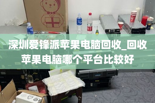 深圳爱锋派苹果电脑回收_回收苹果电脑哪个平台比较好