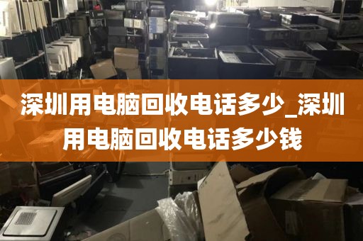 深圳用电脑回收电话多少_深圳用电脑回收电话多少钱