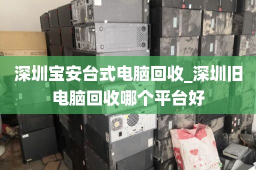 深圳宝安台式电脑回收_深圳旧电脑回收哪个平台好