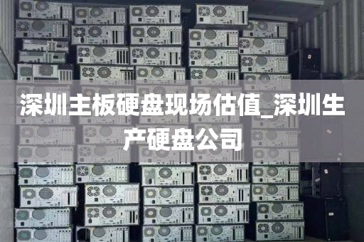 深圳主板硬盘现场估值_深圳生产硬盘公司