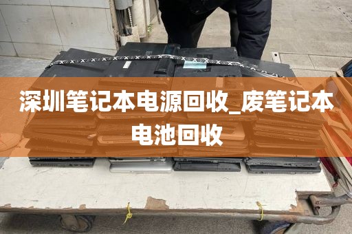 深圳笔记本电源回收_废笔记本电池回收