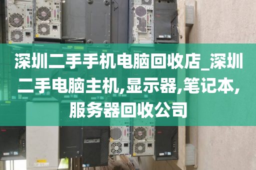 深圳二手手机电脑回收店_深圳二手电脑主机,显示器,笔记本,服务器回收公司