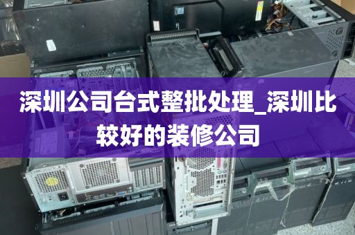 深圳公司台式整批处理_深圳比较好的装修公司